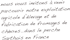 nous vous invitons à venir parcourir notre exploitation agricole d’élevage et de fabrication de fromages de chèvres...dans le perche Sarthois en France